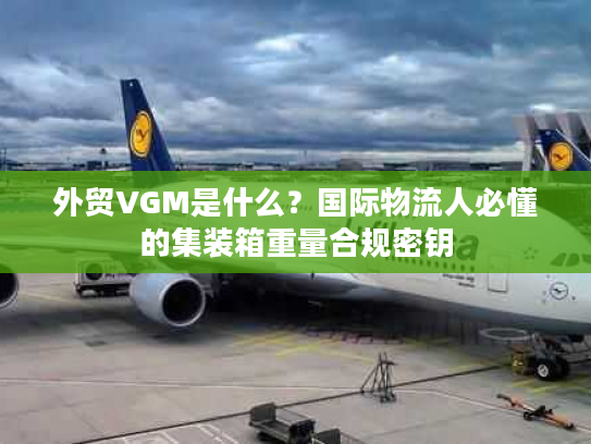 外贸VGM是什么?国际物流人必懂的集装箱重量合规密钥 外贸VGM是什么?国际物流人必懂的集装箱重量合规密钥