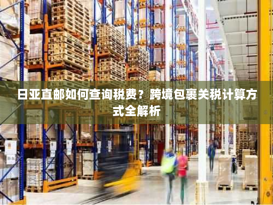 日亚直邮如何查询税费?跨境包裹关税计算方式全解析 日亚直邮如何查询税费?跨境包裹关税计算方式全解析