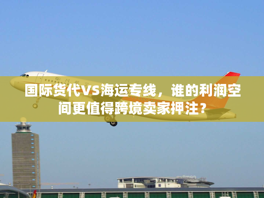 国际货代VS海运专线，谁的利润空间更值得跨境卖家押注？