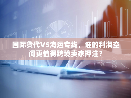 国际货代VS海运专线，谁的利润空间更值得跨境卖家押注？