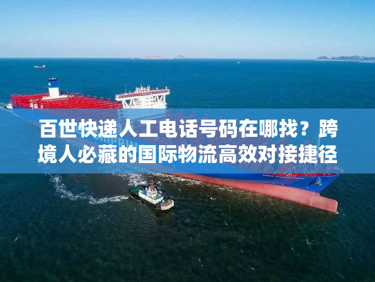 百世快递人工电话号码在哪找?跨境人必藏的国际物流高效对接捷径 百世快递人工电话号码在哪找?跨境人必藏的国际物流高效对接捷径