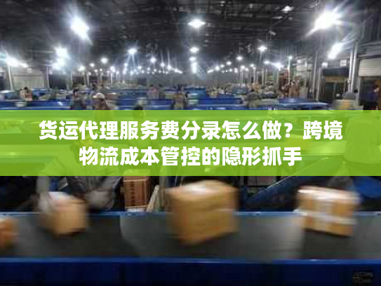 货运代理服务费分录怎么做?跨境物流成本管控的隐形抓手 货运代理服务费分录怎么做?跨境物流成本管控的隐形抓手