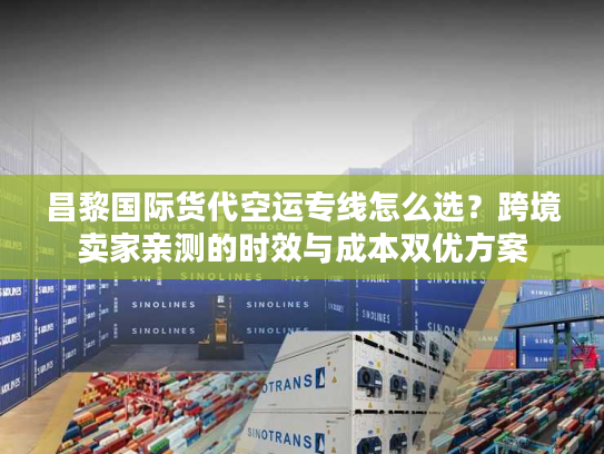 昌黎国际货代空运专线怎么选？跨境卖家亲测的时效与成本双优方案