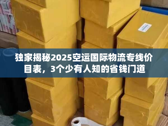 独家揭秘2025空运国际物流专线价目表，3个少有人知的省钱门道