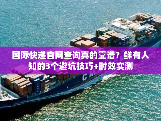 国际快递官网查询真的靠谱?鲜有人知的3个避坑技巧+时效实测 国际快递官网查询真的靠谱?鲜有人知的3个避坑技巧+时效实测