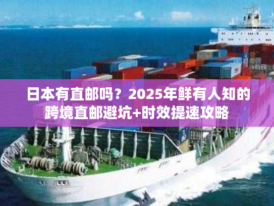 日本有直邮吗？2025年鲜有人知的跨境直邮避坑+时效提速攻略