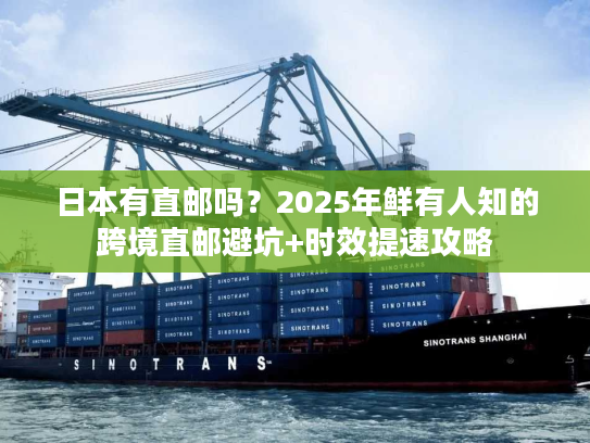 日本有直邮吗？2025年鲜有人知的跨境直邮避坑+时效提速攻略