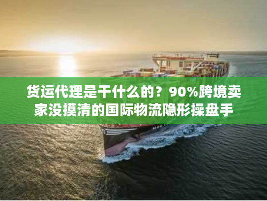 货运代理是干什么的?90%跨境卖家没摸清的国际物流隐形操盘手 货运代理是干什么的?90%跨境卖家没摸清的国际物流隐形操盘手