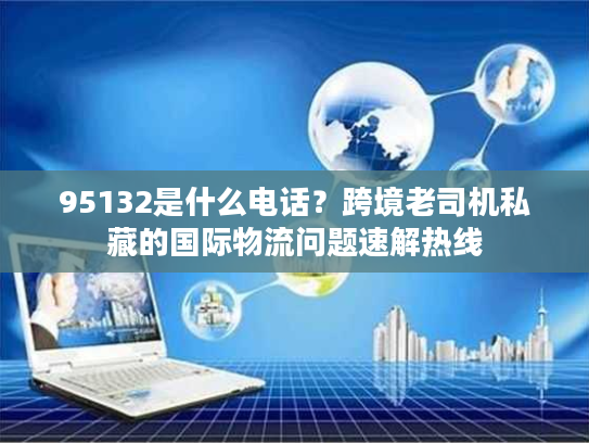 95132是什么电话？跨境老司机私藏的国际物流问题速解热线