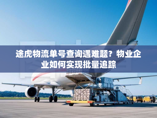 途虎物流单号查询遇难题?物业企业如何实现批量追踪 途虎物流单号查询遇难题?物业企业如何实现批量追踪