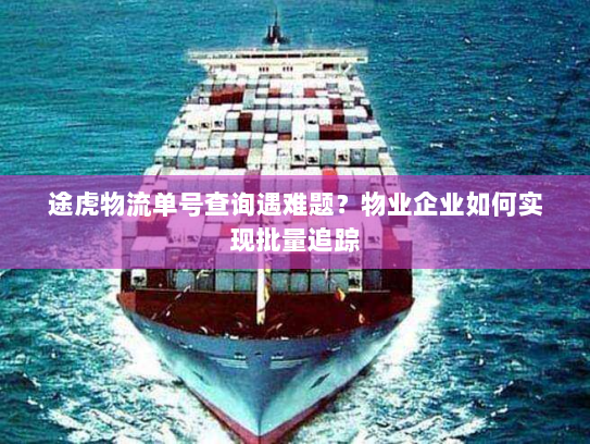 途虎物流单号查询遇难题?物业企业如何实现批量追踪 途虎物流单号查询遇难题?物业企业如何实现批量追踪