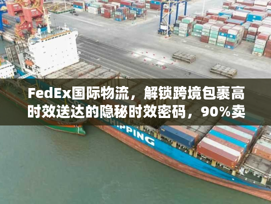 FedEx国际物流，解锁跨境包裹高时效送达的隐秘时效密码，90%卖家不知道