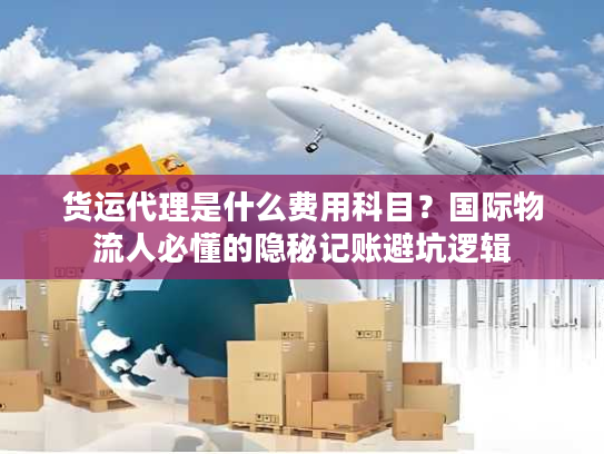 货运代理是什么费用科目？国际物流人必懂的隐秘记账避坑逻辑