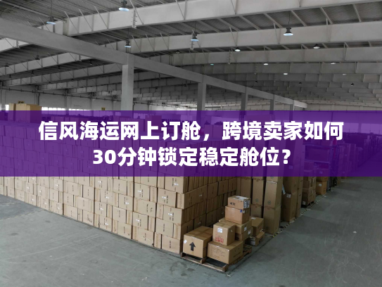 信风海运网上订舱，跨境卖家如何30分钟锁定稳定舱位？