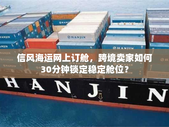 信风海运网上订舱，跨境卖家如何30分钟锁定稳定舱位？