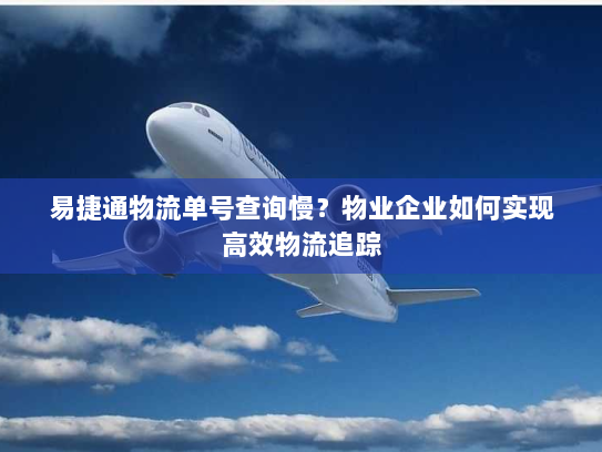 易捷通物流单号查询慢?物业企业如何实现高效物流追踪 易捷通物流单号查询慢?物业企业如何实现高效物流追踪