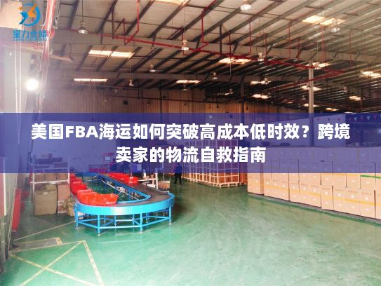 美国FBA海运如何突破高成本低时效？跨境卖家的物流自救指南