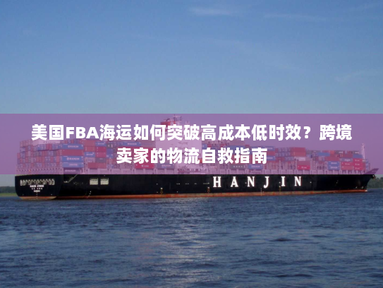 美国FBA海运如何突破高成本低时效?跨境卖家的物流自救指南 美国FBA海运如何突破高成本低时效?跨境卖家的物流自救指南