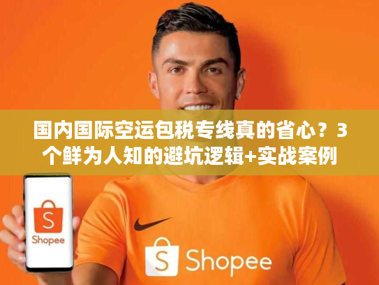 国内国际空运包税专线真的省心？3个鲜为人知的避坑逻辑+实战案例