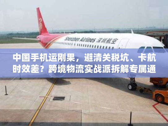 中国手机运刚果,避清关税坑、卡航时效差?跨境物流实战派拆解专属通关方案 中国手机运刚果,避清关税坑、卡航时效差?跨境物流实战派拆解专属通关方案