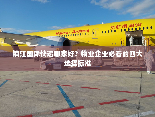 镇江国际快递哪家好?物业企业必看的四大选择标准 镇江国际快递哪家好?物业企业必看的四大选择标准