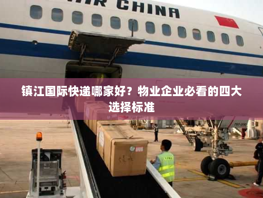 镇江国际快递哪家好?物业企业必看的四大选择标准 镇江国际快递哪家好?物业企业必看的四大选择标准