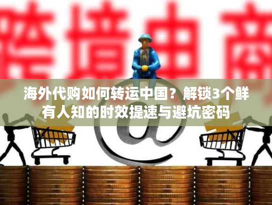 海外代购如何转运中国？解锁3个鲜有人知的时效提速与避坑密码