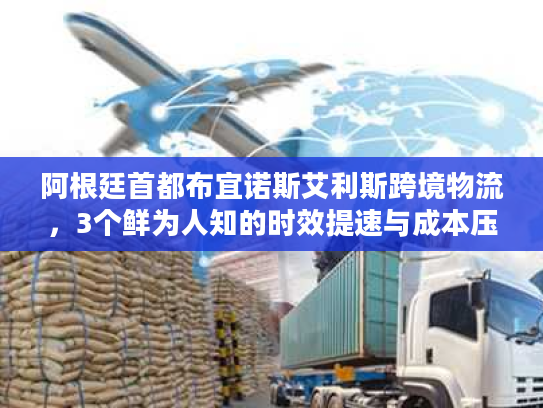 阿根廷首都布宜诺斯艾利斯跨境物流，3个鲜为人知的时效提速与成本压缩门道