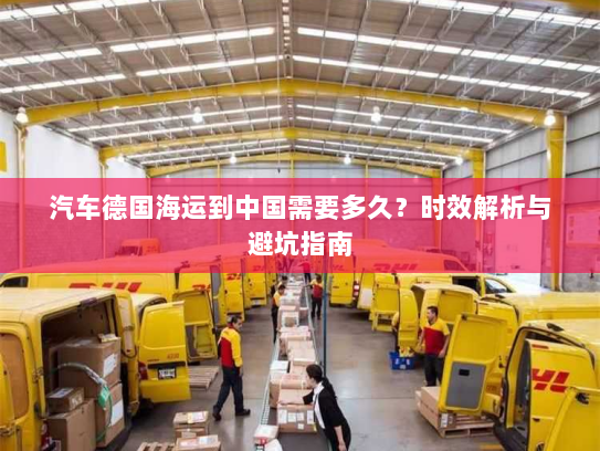 汽车德国海运到中国需要多久？时效解析与避坑指南