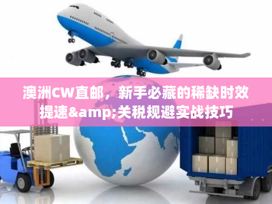 澳洲CW直邮,新手必藏的稀缺时效提速&关税规避实战技巧 澳洲CW直邮,新手必藏的稀缺时效提速&关税规避实战技巧