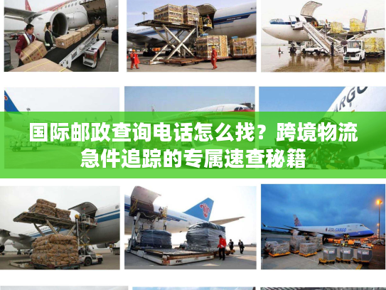 国际邮政查询电话怎么找？跨境物流急件追踪的专属速查秘籍