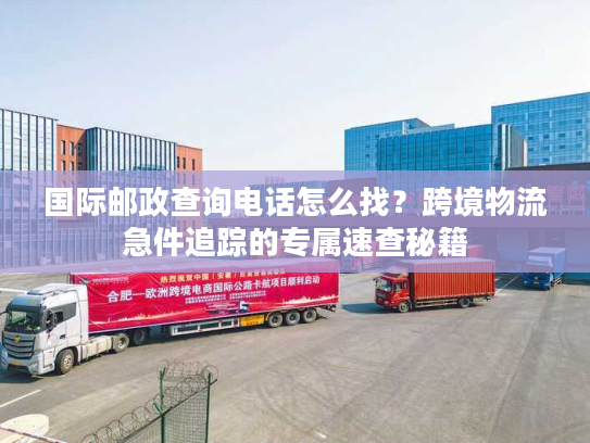 国际邮政查询电话怎么找？跨境物流急件追踪的专属速查秘籍