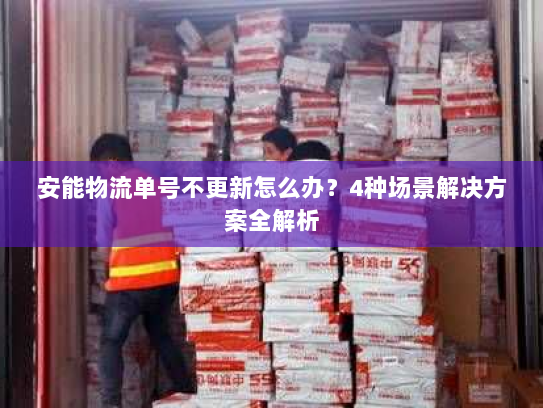 安能物流单号不更新怎么办?4种场景解决方案全解析 安能物流单号不更新怎么办?4种场景解决方案全解析
