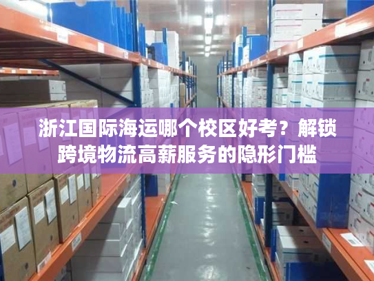 浙江国际海运哪个校区好考？解锁跨境物流高薪服务的隐形门槛