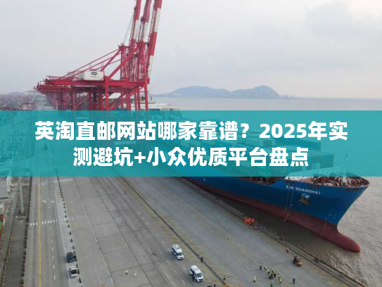 英淘直邮网站哪家靠谱？2025年实测避坑+小众优质平台盘点