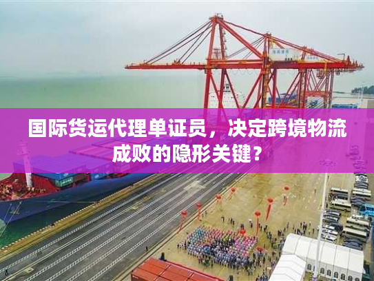 国际货运代理单证员,决定跨境物流成败的隐形关键? 国际货运代理单证员,决定跨境物流成败的隐形关键?