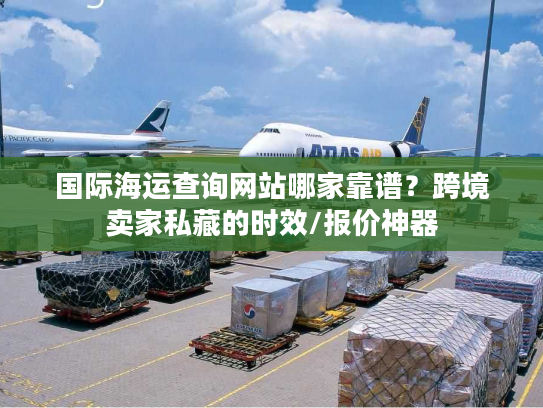 国际海运查询网站哪家靠谱?跨境卖家私藏的时效/报价神器 国际海运查询网站哪家靠谱?跨境卖家私藏的时效/报价神器