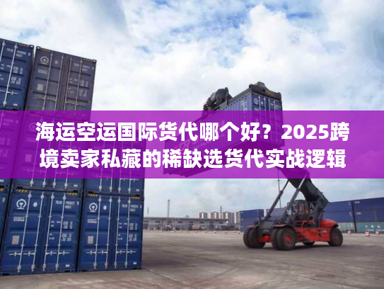 海运空运国际货代哪个好？2025跨境卖家私藏的稀缺选货代实战逻辑