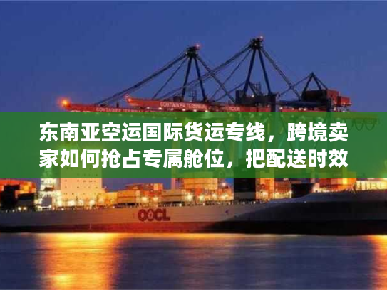 东南亚空运国际货运专线，跨境卖家如何抢占专属舱位，把配送时效压缩30%？