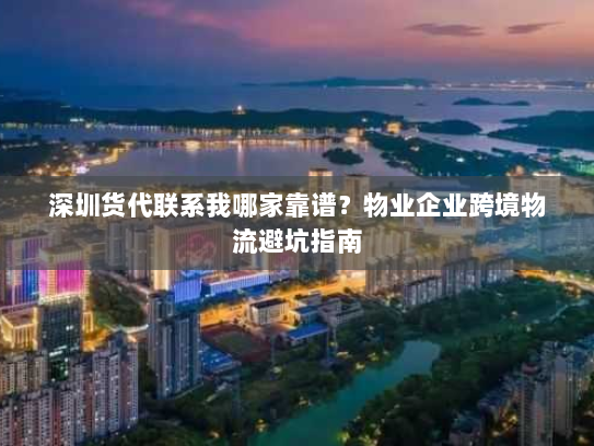 深圳货代联系我哪家靠谱?物业企业跨境物流避坑指南 深圳货代联系我哪家靠谱?物业企业跨境物流避坑指南