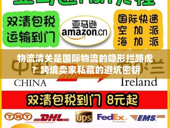 物流清关是国际物流的隐形拦路虎？跨境卖家私藏的避坑密钥