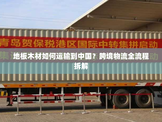 地板木材如何运输到中国?跨境物流全流程拆解 地板木材如何运输到中国?跨境物流全流程拆解