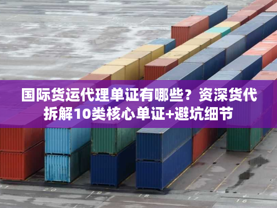 国际货运代理单证有哪些？资深货代拆解10类核心单证+避坑细节