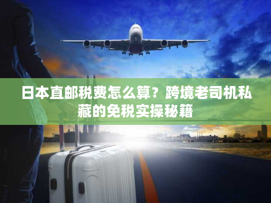 日本直邮税费怎么算？跨境老司机私藏的免税实操秘籍