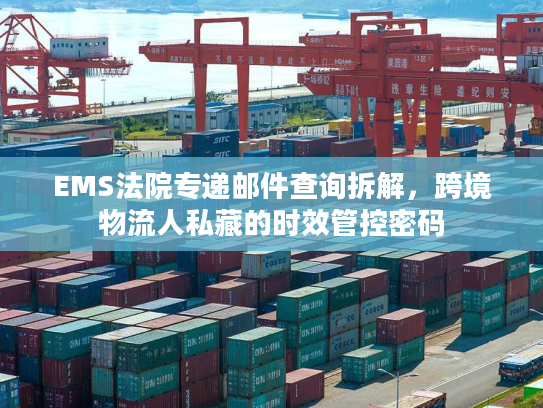 EMS法院专递邮件查询拆解,跨境物流人私藏的时效管控密码 EMS法院专递邮件查询拆解,跨境物流人私藏的时效管控密码