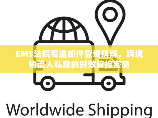 EMS法院专递邮件查询拆解,跨境物流人私藏的时效管控密码 EMS法院专递邮件查询拆解,跨境物流人私藏的时效管控密码