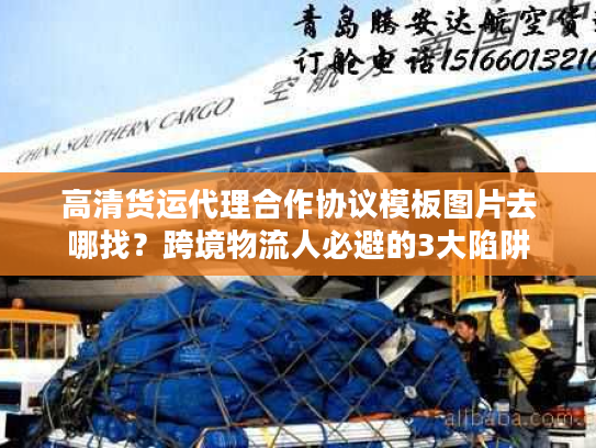 高清货运代理合作协议模板图片去哪找？跨境物流人必避的3大陷阱