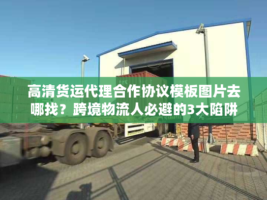 高清货运代理合作协议模板图片去哪找？跨境物流人必避的3大陷阱