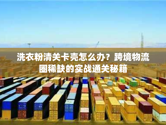 洗衣粉清关卡壳怎么办?跨境物流圈稀缺的实战通关秘籍 洗衣粉清关卡壳怎么办?跨境物流圈稀缺的实战通关秘籍