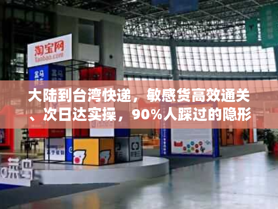 大陆到台湾快递，敏感货高效通关、次日达实操，90%人踩过的隐形坑